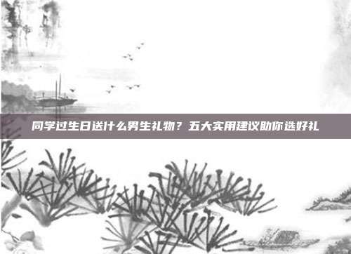 同学过生日送什么男生礼物？五大实用建议助你选好礼