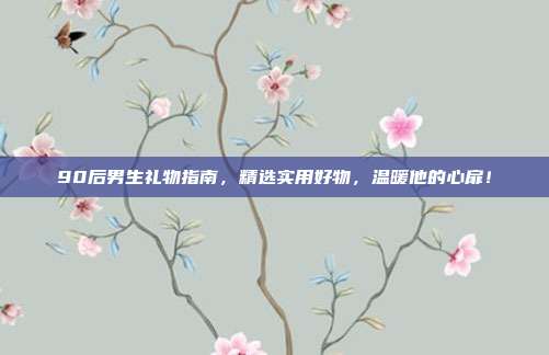 90后男生礼物指南，精选实用好物，温暖他的心扉！