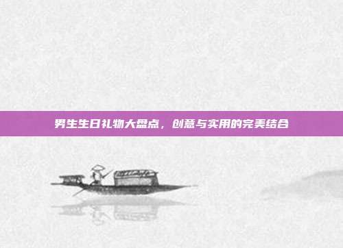 男生生日礼物大盘点，创意与实用的完美结合