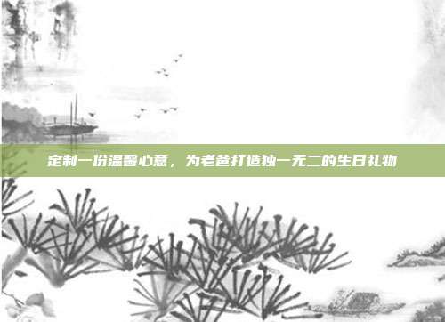 定制一份温馨心意，为老爸打造独一无二的生日礼物