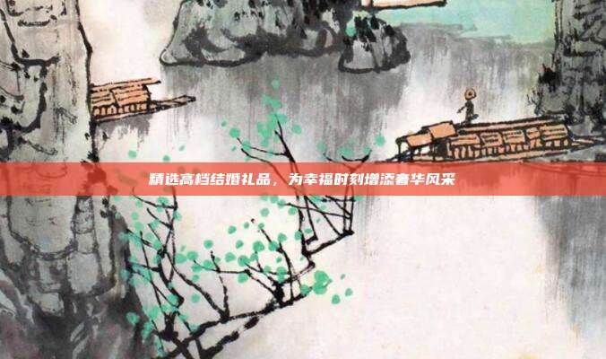 精选高档结婚礼品，为幸福时刻增添奢华风采