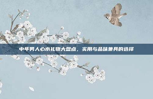 中年男人心水礼物大盘点，实用与品味兼具的选择