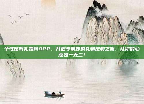 个性定制礼物网APP，开启专属你的礼物定制之旅，让你的心意独一无二！