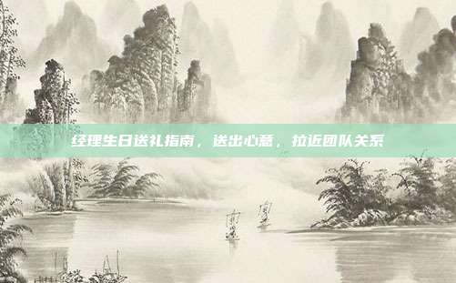 经理生日送礼指南，送出心意，拉近团队关系
