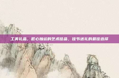 工美礼品，匠心独运的艺术佳品，佳节送礼的最佳选择