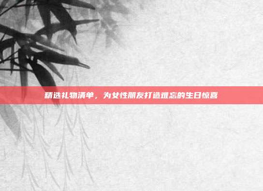 精选礼物清单，为女性朋友打造难忘的生日惊喜