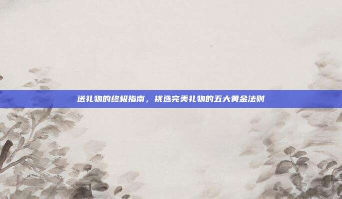 送礼物的终极指南，挑选完美礼物的五大黄金法则