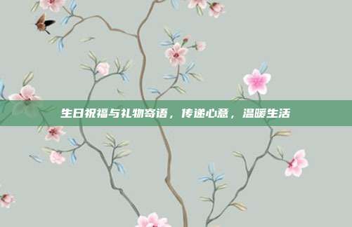 生日祝福与礼物寄语，传递心意，温暖生活