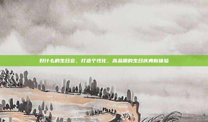 好什么的生日会，打造个性化、高品质的生日庆典新体验