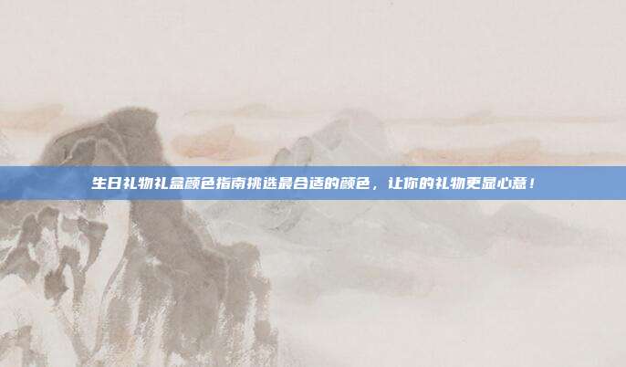 生日礼物礼盒颜色指南挑选最合适的颜色，让你的礼物更显心意！