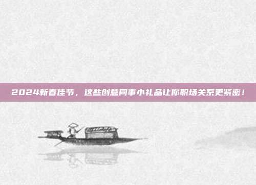 2024新春佳节，这些创意同事小礼品让你职场关系更紧密！