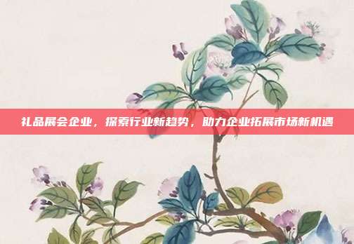 礼品展会企业，探索行业新趋势，助力企业拓展市场新机遇