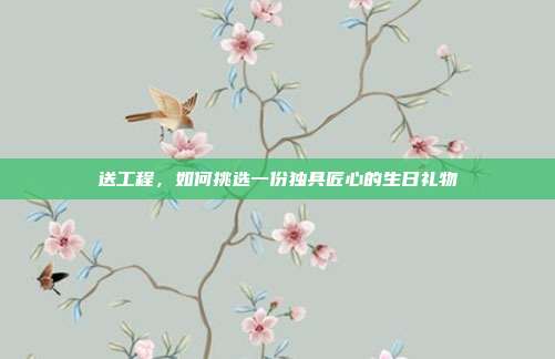 送工程，如何挑选一份独具匠心的生日礼物