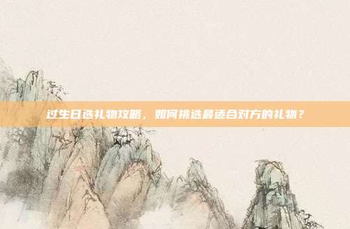 过生日选礼物攻略，如何挑选最适合对方的礼物？