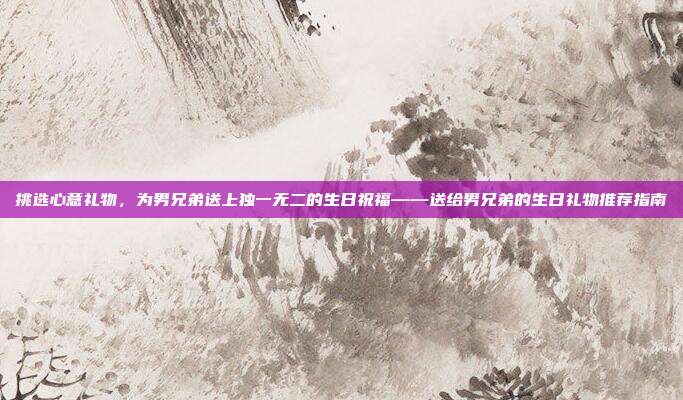 挑选心意礼物，为男兄弟送上独一无二的生日祝福——送给男兄弟的生日礼物推荐指南
