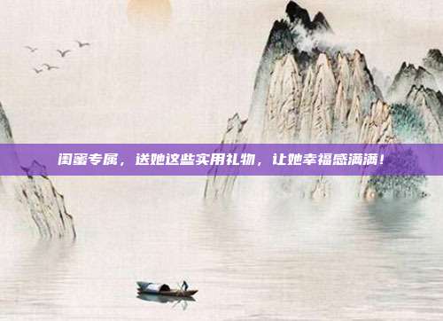 闺蜜专属，送她这些实用礼物，让她幸福感满满！