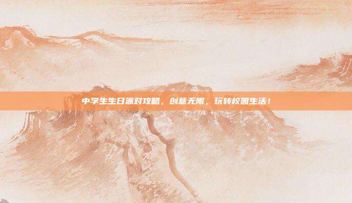 中学生生日派对攻略，创意无限，玩转校园生活！