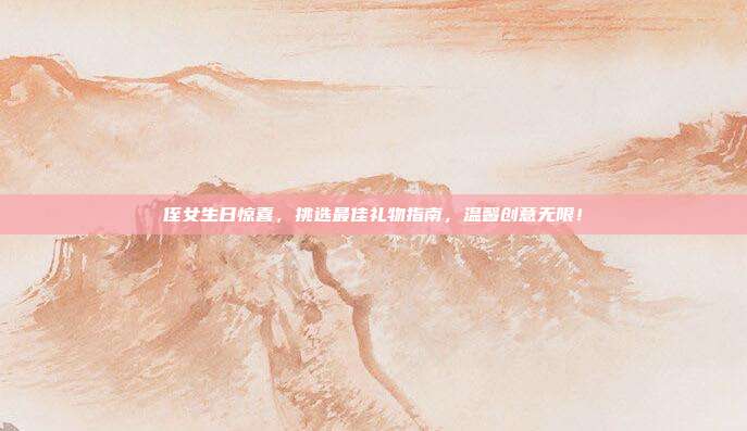 侄女生日惊喜，挑选最佳礼物指南，温馨创意无限！