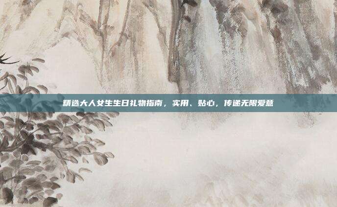 精选大人女生生日礼物指南，实用、贴心，传递无限爱意