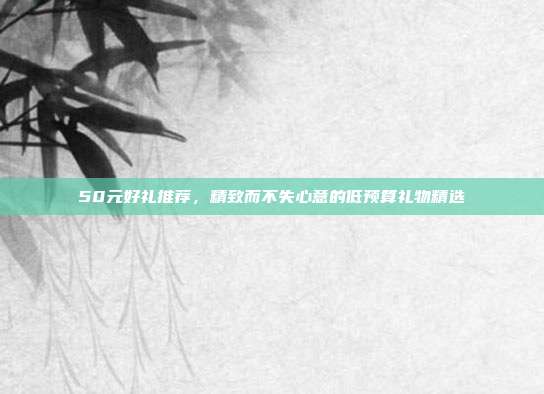 50元好礼推荐，精致而不失心意的低预算礼物精选