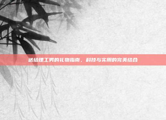 送给理工男的礼物指南，科技与实用的完美结合