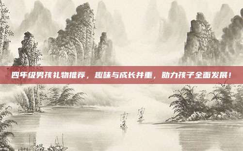 四年级男孩礼物推荐，趣味与成长并重，助力孩子全面发展！
