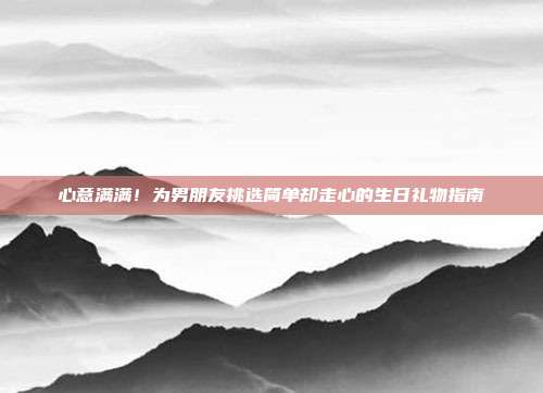 心意满满！为男朋友挑选简单却走心的生日礼物指南