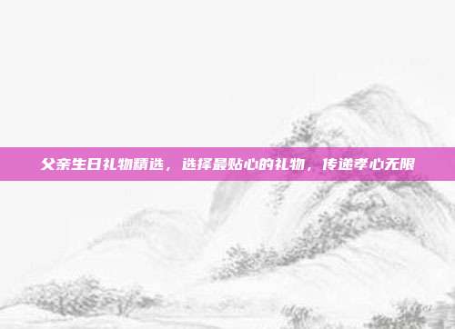父亲生日礼物精选，选择最贴心的礼物，传递孝心无限