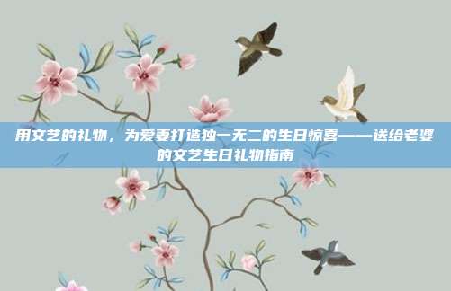 用文艺的礼物，为爱妻打造独一无二的生日惊喜——送给老婆的文艺生日礼物指南