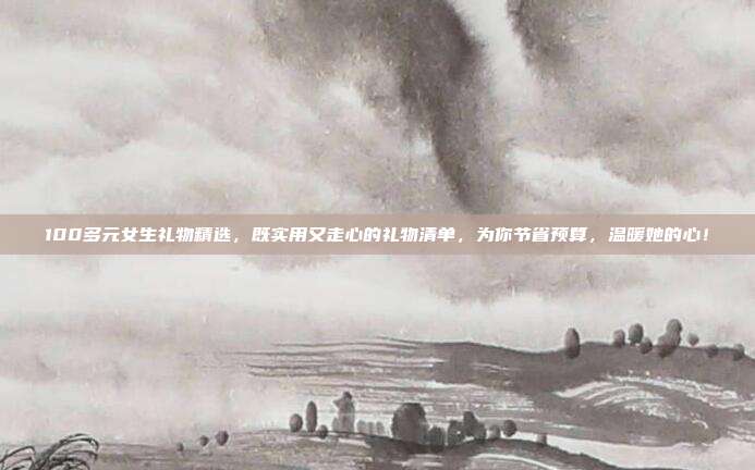 100多元女生礼物精选，既实用又走心的礼物清单，为你节省预算，温暖她的心！