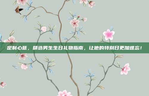 定制心意，精选男生生日礼物指南，让他的特别日更加难忘！