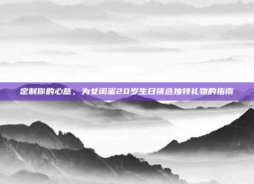 定制你的心意，为女闺蜜20岁生日挑选独特礼物的指南