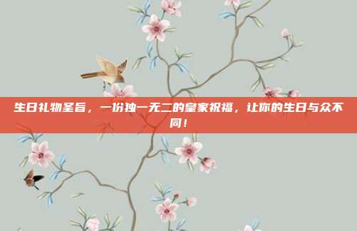 生日礼物圣旨，一份独一无二的皇家祝福，让你的生日与众不同！