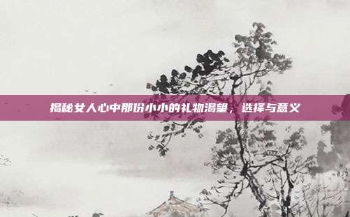 揭秘女人心中那份小小的礼物渴望，选择与意义