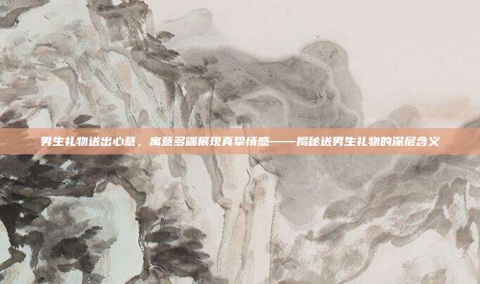 男生礼物送出心意，寓意多端展现真挚情感——揭秘送男生礼物的深层含义