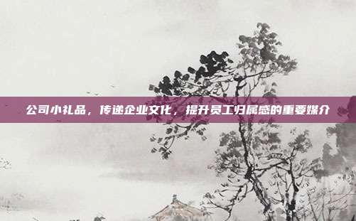 公司小礼品，传递企业文化，提升员工归属感的重要媒介