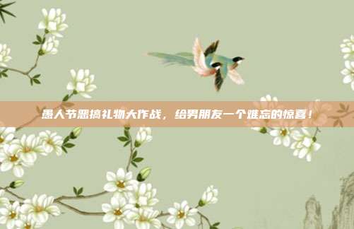愚人节恶搞礼物大作战，给男朋友一个难忘的惊喜！