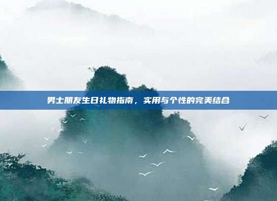 男士朋友生日礼物指南，实用与个性的完美结合