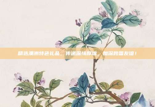 精选澳洲特色礼品，传递深情厚谊，加深跨国友谊！