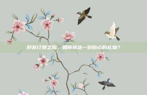 好友订婚之际，如何挑选一份贴心的礼物？