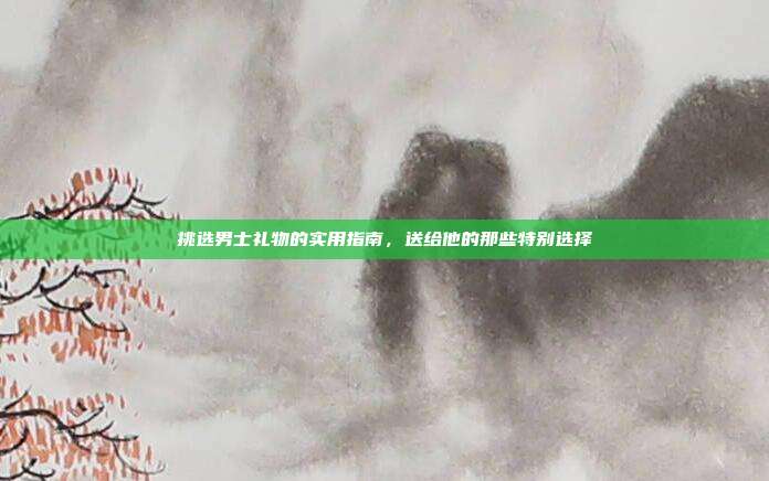 挑选男士礼物的实用指南，送给他的那些特别选择