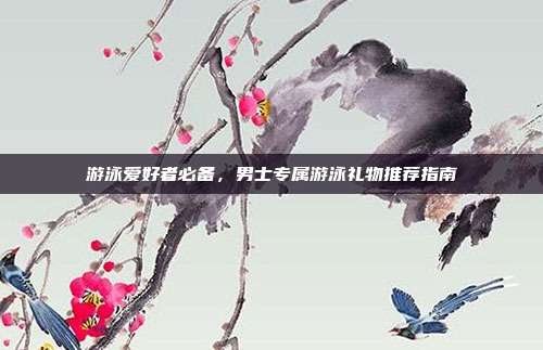 游泳爱好者必备，男士专属游泳礼物推荐指南