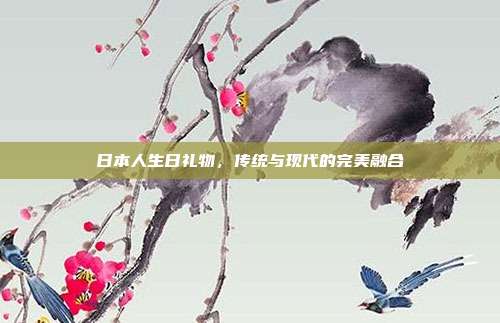 日本人生日礼物，传统与现代的完美融合