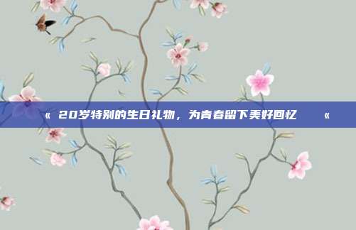💫 20岁特别的生日礼物，为青春留下美好回忆 💫