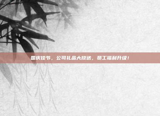国庆佳节，公司礼品大放送，员工福利升级！