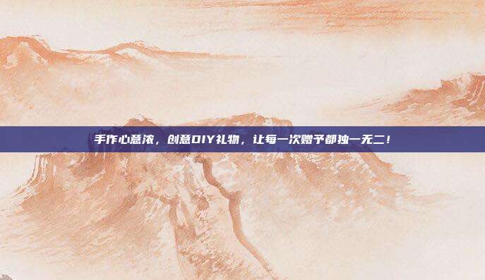 手作心意浓，创意DIY礼物，让每一次赠予都独一无二！