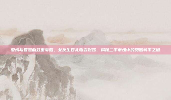 爱情与智慧的双重考验，女友生日礼物变财路，揭秘二手市场中的甜蜜转手之道
