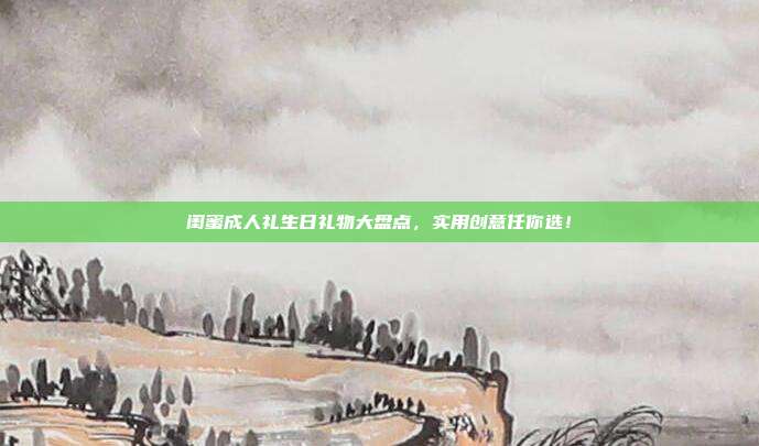 闺蜜成人礼生日礼物大盘点，实用创意任你选！