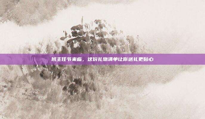 班主任节来临，这份礼物清单让你送礼更贴心