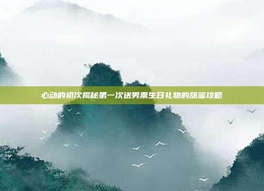 心动的初次揭秘第一次送男票生日礼物的甜蜜攻略